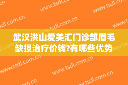 武汉洪山爱美汇门诊部眉毛缺损治疗价钱?有哪些优势?(武汉洪山爱美汇整形美容医院)
