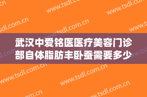 武汉中爱铭医医疗美容门诊部自体脂肪丰卧蚕需要多少费用?可靠吗?(武汉中爱铭医医疗美容好不好)