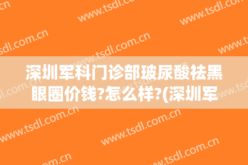 深圳军科门诊部玻尿酸祛黑眼圈价钱?怎么样?(深圳军科门诊部玻尿酸祛黑眼圈价钱?怎么样预约)