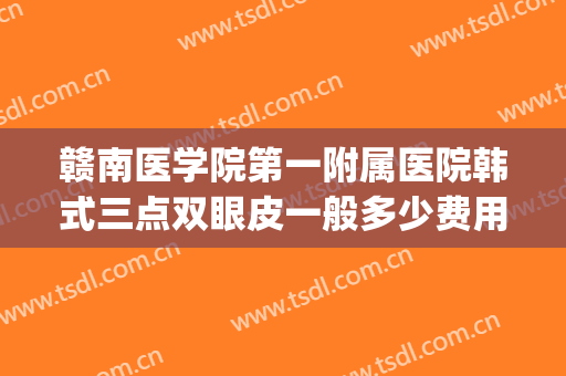 赣南医学院第一附属医院韩式三点双眼皮一般多少费用?有哪些优势?(赣州做双眼皮的三甲医院)