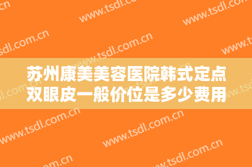 苏州康美美容医院韩式定点双眼皮一般价位是多少费用?需要多久恢复?