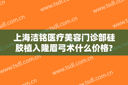 上海洁铭医疗美容门诊部硅胶植入隆眉弓术什么价格?可靠吗?
