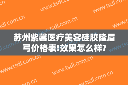 苏州紫馨医疗美容硅胶隆眉弓价格表!效果怎么样?
