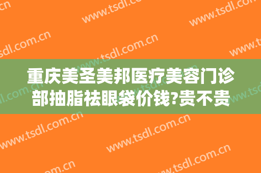 重庆美圣美邦医疗美容门诊部抽脂祛眼袋价钱?贵不贵?(美圣美邦医疗美容正规吗)