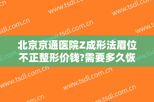 北京京通医院Z成形法眉位不正整形价钱?需要多久恢复?