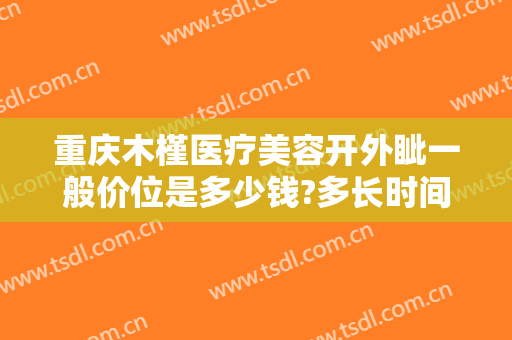 重庆木槿医疗美容开外眦一般价位是多少钱?多长时间恢复?