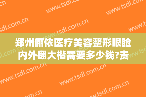 郑州俪侬医疗美容整形眼睑内外翻大楷需要多少钱?贵不贵?(郑州俪侬整形医院好吗)