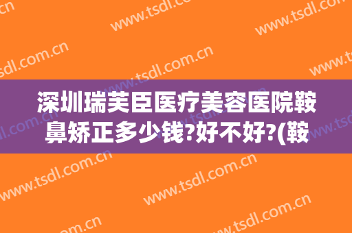 深圳瑞芙臣医疗美容医院鞍鼻矫正多少钱?好不好?(鞍鼻矫正需要多少钱)