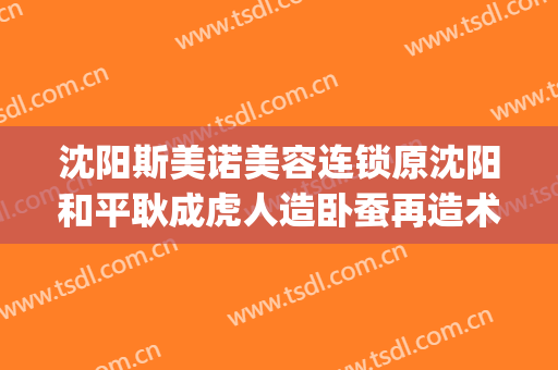沈阳斯美诺美容连锁原沈阳和平耿成虎人造卧蚕再造术价格?可靠吗?(沈阳斯美诺整形)