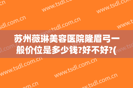 苏州薇琳美容医院隆眉弓一般价位是多少钱?好不好?(苏州薇琳美容医院电话多少)