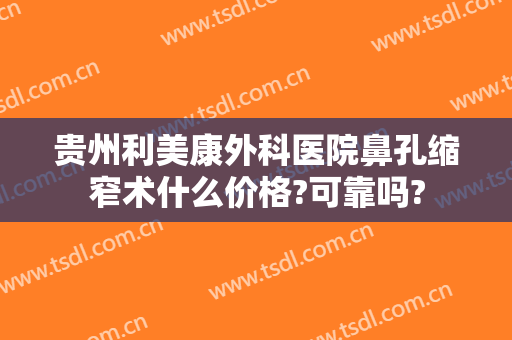 贵州利美康外科医院鼻孔缩窄术什么价格?可靠吗?