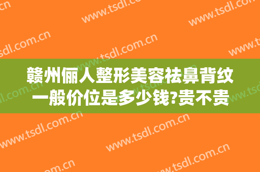 赣州俪人整形美容祛鼻背纹一般价位是多少钱?贵不贵?(赣州俪人整形医院)