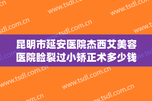 昆明市延安医院杰西艾美容医院睑裂过小矫正术多少钱?好不好?(昆明延安医院整形外科怎么样)