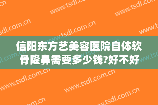 信阳东方艺美容医院自体软骨隆鼻需要多少钱?好不好?(信阳东美整形美容医院)