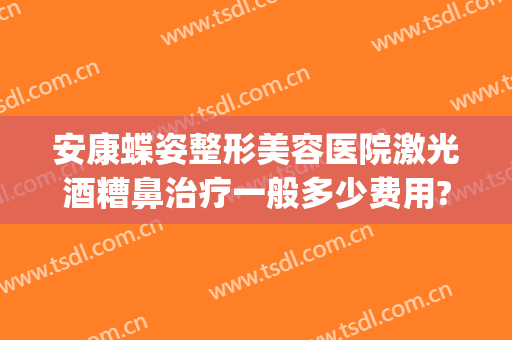 安康蝶姿整形美容医院激光酒糟鼻治疗一般多少费用?多长时间恢复?(激光治疗酒糟鼻价格)