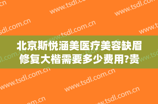 北京斯悦涵美医疗美容缺眉修复大楷需要多少费用?贵不贵?(斯悦涵美医疗整形怎么样)