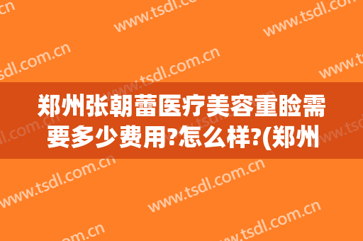 郑州张朝蕾医疗美容重睑需要多少费用?怎么样?(郑州张朝蕾医疗美容正规吗)