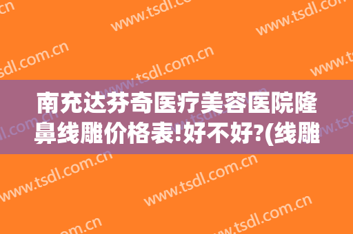南充达芬奇医疗美容医院隆鼻线雕价格表!好不好?(线雕隆鼻哪里好)