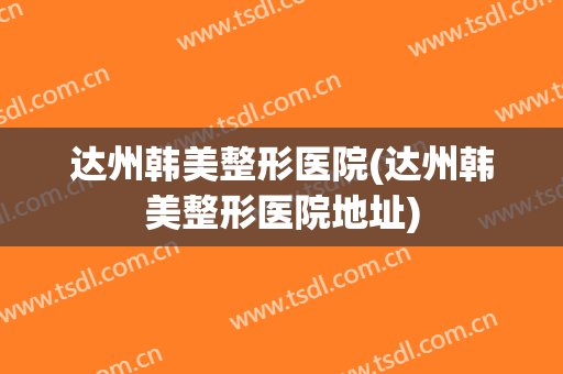 达州韩美整形医院(达州韩美整形医院地址)
