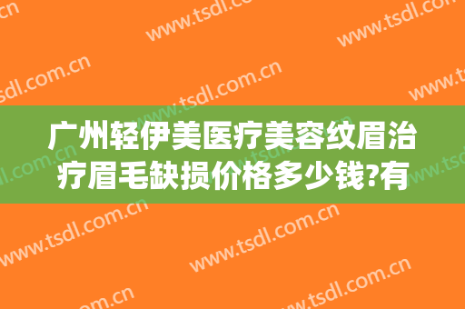 广州轻伊美医疗美容纹眉治疗眉毛缺损价格多少钱?有哪些优势?(柔伊医美效果怎么样)
