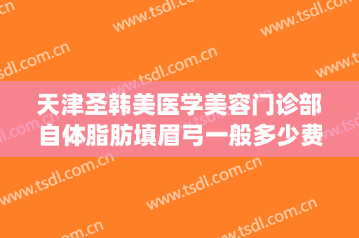 天津圣韩美医学美容门诊部自体脂肪填眉弓一般多少费用?可靠吗?(天津圣韩美医疗美容怎么样)