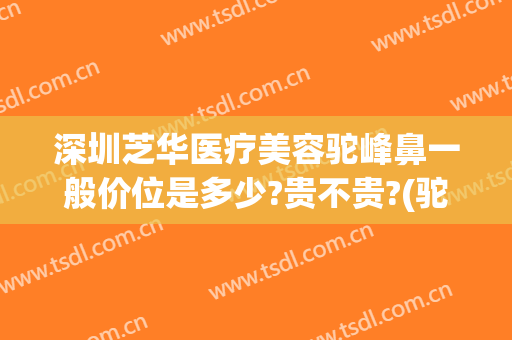 深圳芝华医疗美容驼峰鼻一般价位是多少?贵不贵?(驼峰鼻的费用)
