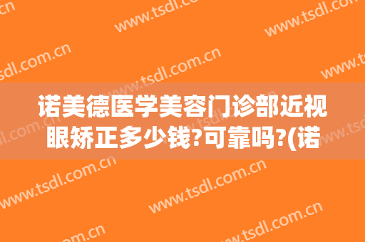 诺美德医学美容门诊部近视眼矫正多少钱?可靠吗?(诺美德医学美容电话)