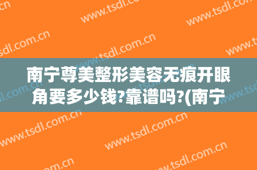 南宁尊美整形美容无痕开眼角要多少钱?靠谱吗?(南宁整形做双眼皮东方电话多少)
