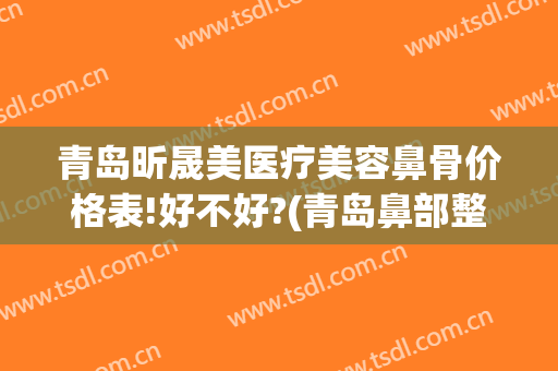青岛昕晟美医疗美容鼻骨价格表!好不好?(青岛鼻部整容医院)