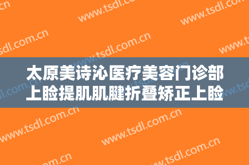 太原美诗沁医疗美容门诊部上睑提肌肌腱折叠矫正上睑下垂一般价位是多少钱?效果怎么样?