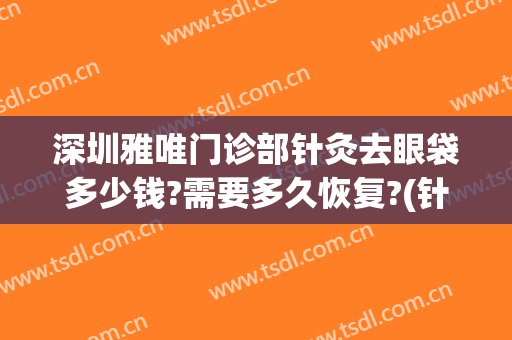 深圳雅唯门诊部针灸去眼袋多少钱?需要多久恢复?(针灸去眼袋可靠吗)
