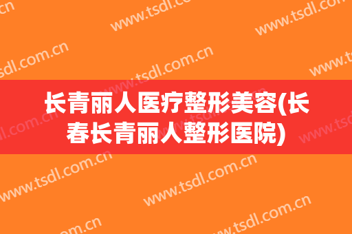长青丽人医疗整形美容(长春长青丽人整形医院)