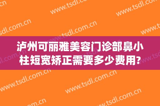 泸州可丽雅美容门诊部鼻小柱短宽矫正需要多少费用?需要多久恢复?(泸州可丽雅整形)