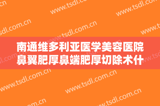 南通维多利亚医学美容医院鼻翼肥厚鼻端肥厚切除术什么价格?效果怎么样?