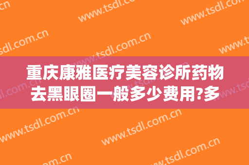 重庆康雅医疗美容诊所药物去黑眼圈一般多少费用?多长时间恢复?(重庆康雅医疗美容医院)