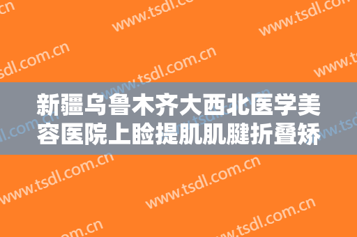 新疆乌鲁木齐大西北医学美容医院上睑提肌肌腱折叠矫正术一般价位是多少费用?需要多久恢复?