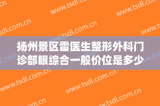 扬州景区雷医生整形外科门诊部眼综合一般价位是多少钱?贵不贵?(扬州市雷医生整形地址)