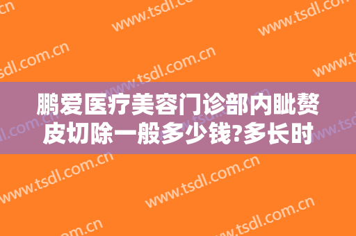 鹏爱医疗美容门诊部内眦赘皮切除一般多少钱?多长时间恢复?