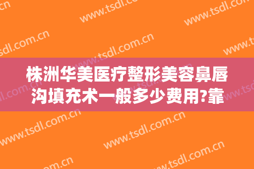 株洲华美医疗整形美容鼻唇沟填充术一般多少费用?靠谱吗?(株洲华美整形医院简介)
