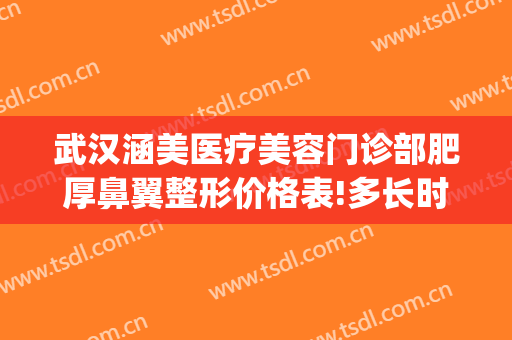 武汉涵美医疗美容门诊部肥厚鼻翼整形价格表!多长时间恢复?(合肥涵美医疗整形医生)