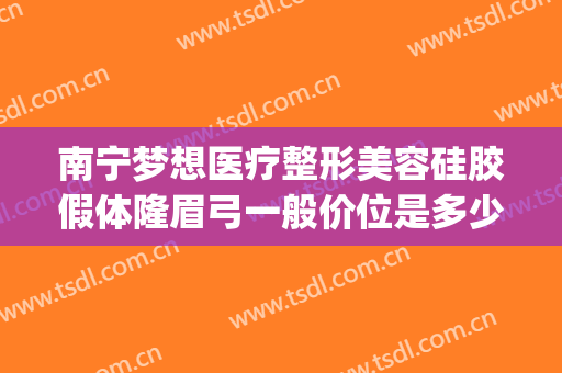 南宁梦想医疗整形美容硅胶假体隆眉弓一般价位是多少?可靠吗?(南宁梦想整形是正规的吗)
