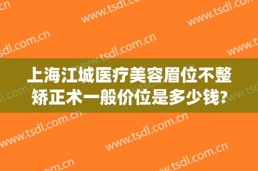 上海江城医疗美容眉位不整矫正术一般价位是多少钱?可靠吗?(江医生医疗整形美容医院)