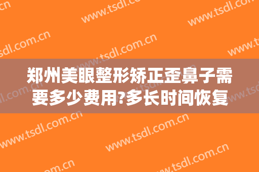 郑州美眼整形矫正歪鼻子需要多少费用?多长时间恢复?(郑州整鼻子多少钱)