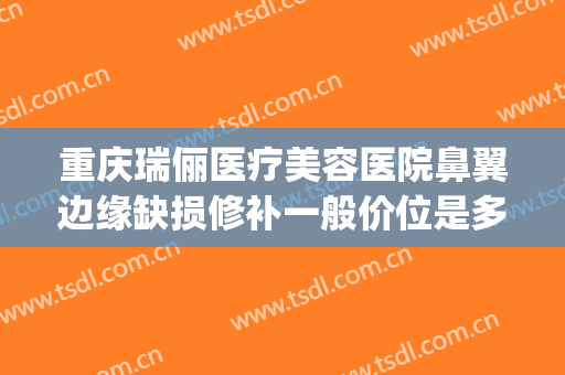 重庆瑞俪医疗美容医院鼻翼边缘缺损修补一般价位是多少?怎么样?(重庆瑞丽整形医院)