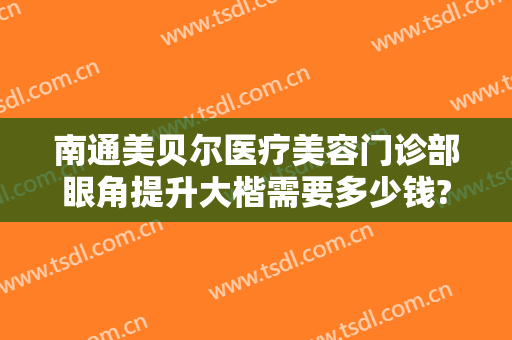 南通美贝尔医疗美容门诊部眼角提升大楷需要多少钱?可靠吗?