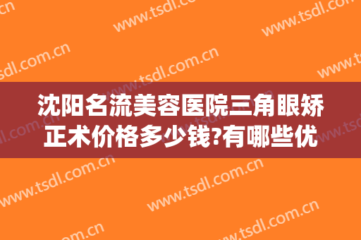 沈阳名流美容医院三角眼矫正术价格多少钱?有哪些优势?(沈阳名流整形医院价格表)