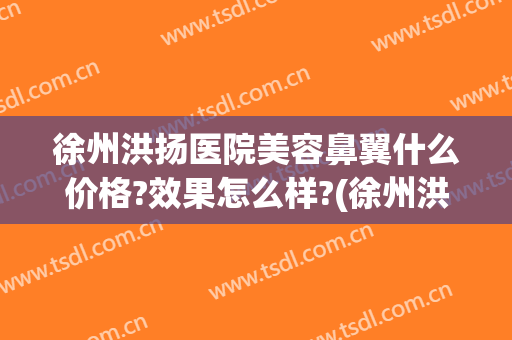 徐州洪扬医院美容鼻翼什么价格?效果怎么样?(徐州洪扬医疗美容地址)