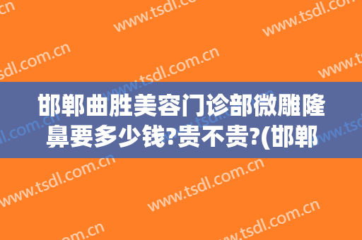 邯郸曲胜美容门诊部微雕隆鼻要多少钱?贵不贵?(邯郸曲胜整形医院招聘)