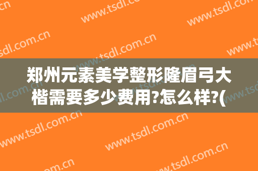 郑州元素美学整形隆眉弓大楷需要多少费用?怎么样?(郑州元素美学整形好不好)