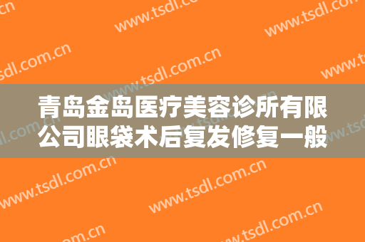 青岛金岛医疗美容诊所有限公司眼袋术后复发修复一般价位是多少费用?有哪些优势?